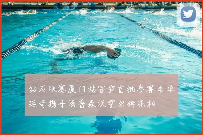 钻石联赛厦门站官宣首批参赛名单廷奇携手汤普森沃霍尔姆亮相