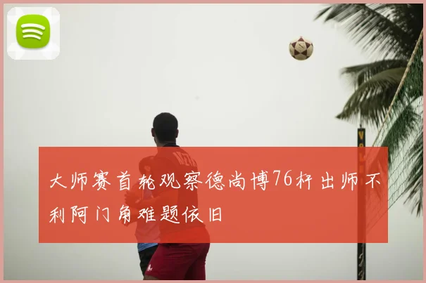大师赛首轮观察德尚博76杆出师不利阿门角难题依旧