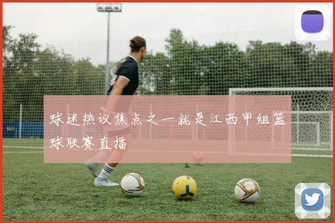 球迷热议焦点之一就是江西甲组篮球联赛直播