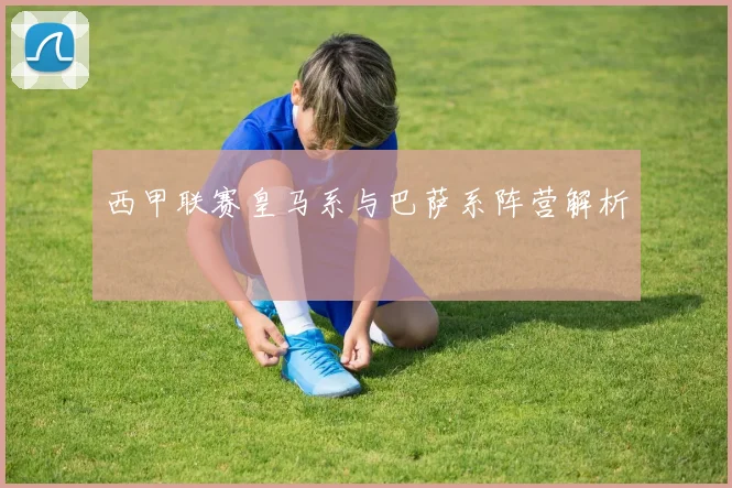 西甲联赛皇马系与巴萨系阵营解析