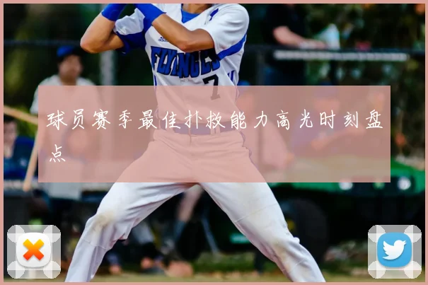 球员赛季最佳扑救能力高光时刻盘点