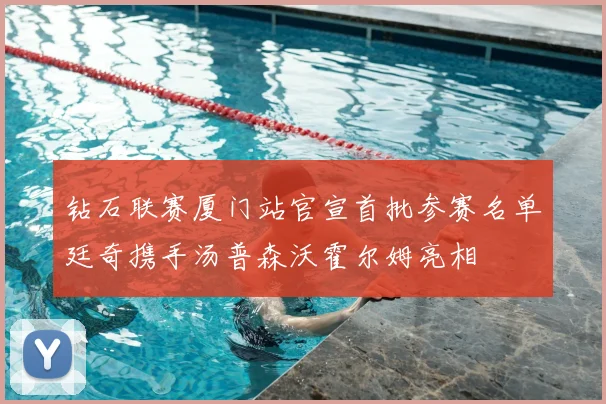 钻石联赛厦门站官宣首批参赛名单廷奇携手汤普森沃霍尔姆亮相