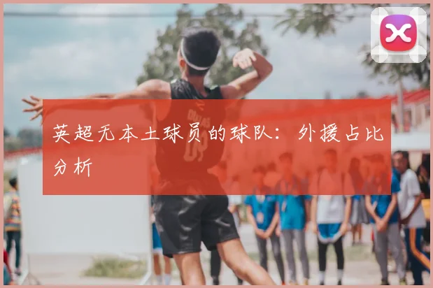 英超无本土球员的球队：外援占比分析