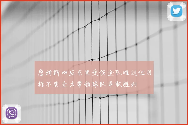 詹姆斯回应东里受伤全队难过但目标不变全力带领球队争取胜利