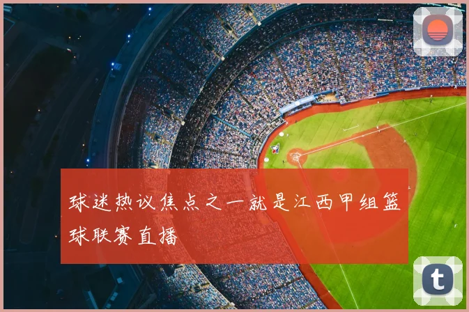 球迷热议焦点之一就是江西甲组篮球联赛直播