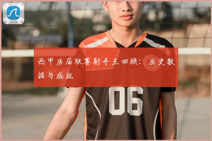 西甲历届联赛射手王回顾：历史数据与成就
