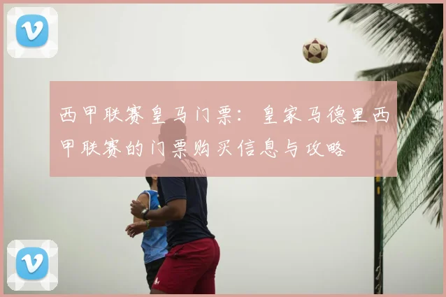 西甲联赛皇马门票：皇家马德里西甲联赛的门票购买信息与攻略