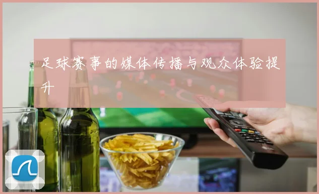 足球赛事的媒体传播与观众体验提升