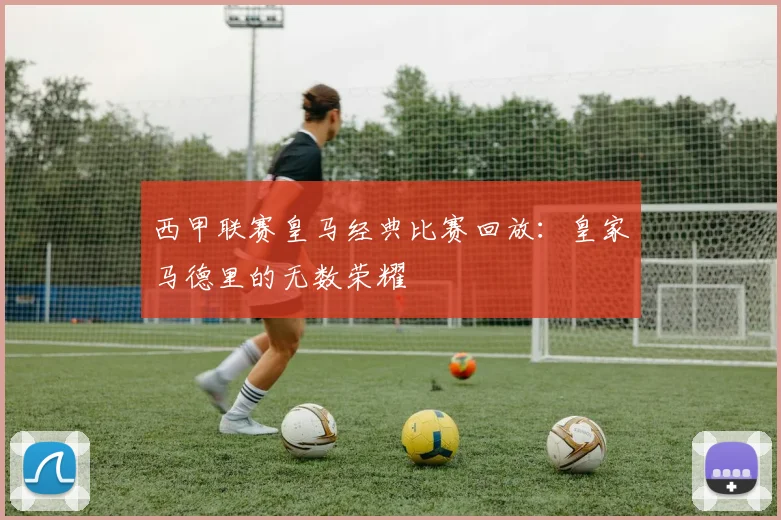 西甲联赛皇马经典比赛回放：皇家马德里的无数荣耀