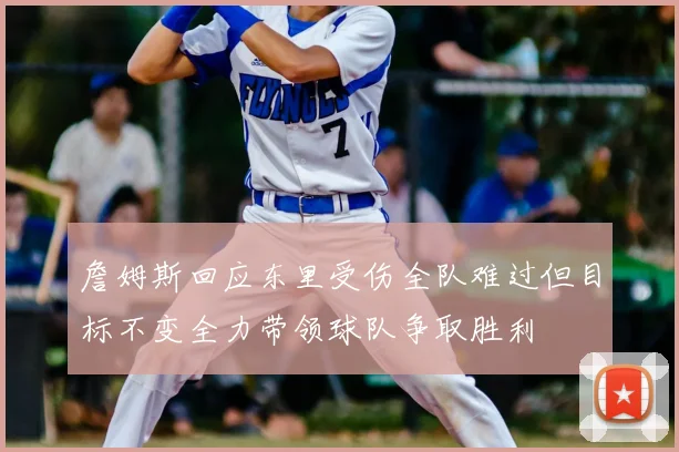 詹姆斯回应东里受伤全队难过但目标不变全力带领球队争取胜利