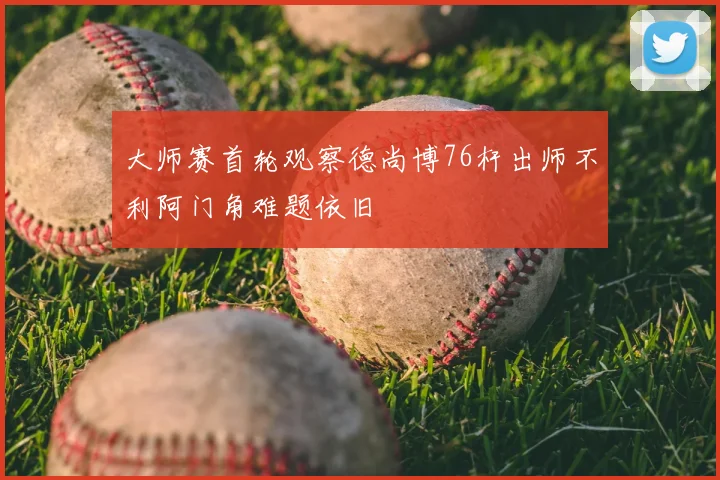 大师赛首轮观察德尚博76杆出师不利阿门角难题依旧